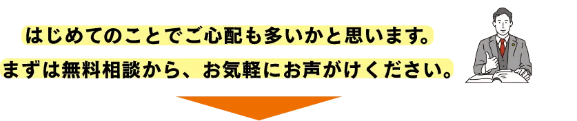 はじめてのことでご心配も多いかと思います。まずは無料相談から、お気軽にお声がけください