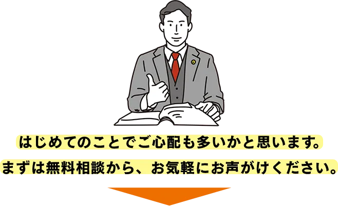 はじめてのことでご心配も多いかと思います。まずは無料相談から、お気軽にお声がけください